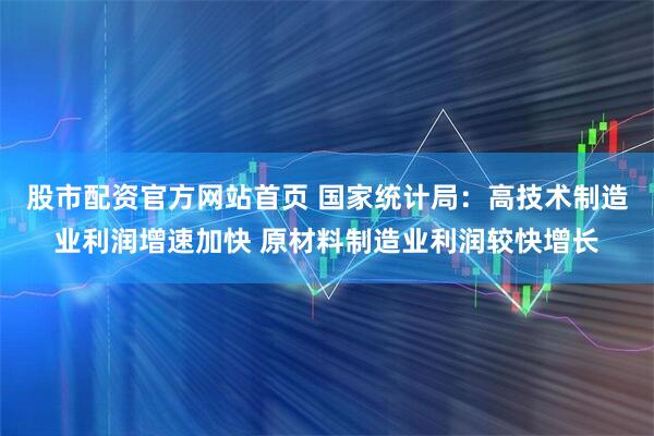 股市配资官方网站首页 国家统计局：高技术制造业利润增速加快 原材料制造业利润较快增长