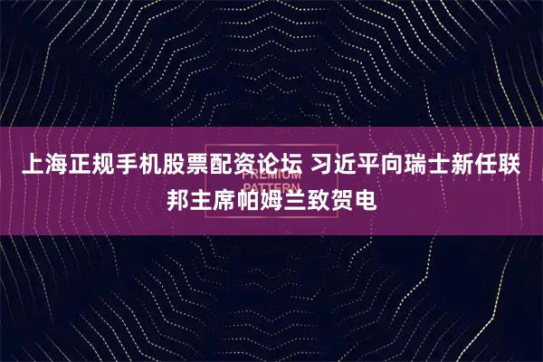 上海正规手机股票配资论坛 习近平向瑞士新任联邦主席帕姆兰致贺电