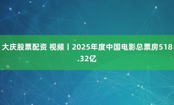 大庆股票配资 视频丨2025年度中国电影总票房518.32亿