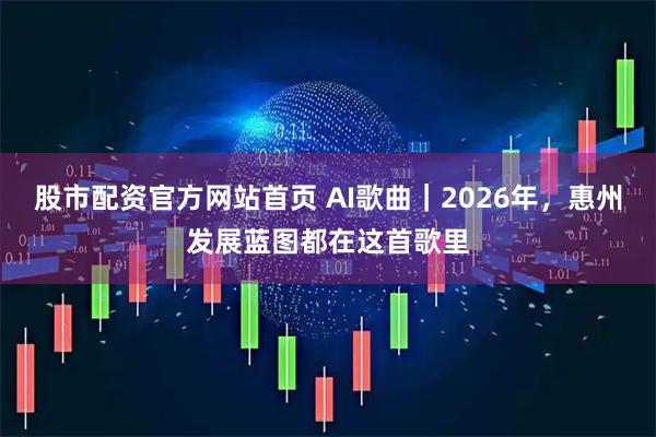 股市配资官方网站首页 AI歌曲｜2026年，惠州发展蓝图都在这首歌里