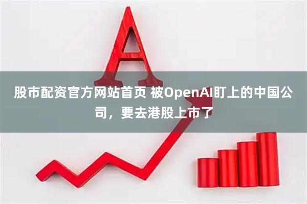 股市配资官方网站首页 被OpenAI盯上的中国公司，要去港股上市了