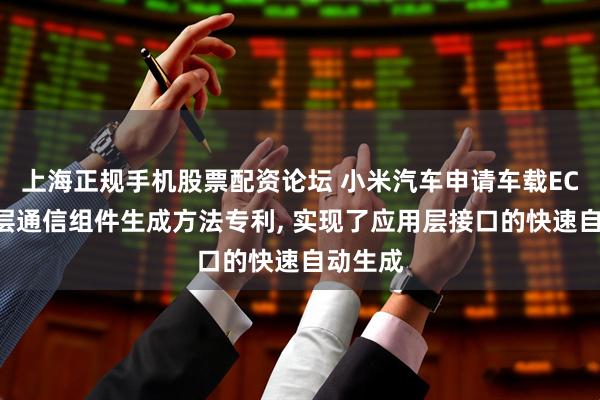 上海正规手机股票配资论坛 小米汽车申请车载ECU应用层通信组件生成方法专利, 实现了应用层接口的快速自动生成