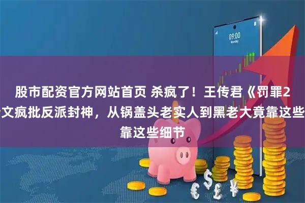 股市配资官方网站首页 杀疯了！王传君《罚罪2》斯文疯批反派封神，从锅盖头老实人到黑老大竟靠这些细节