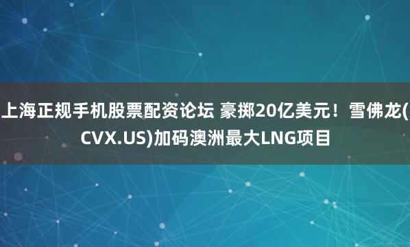 上海正规手机股票配资论坛 豪掷20亿美元！雪佛龙(CVX.US)加码澳洲最大LNG项目