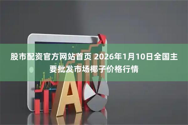 股市配资官方网站首页 2026年1月10日全国主要批发市场椰子价格行情