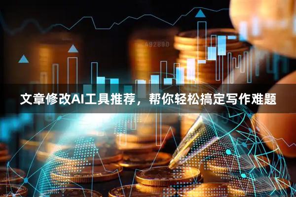 文章修改AI工具推荐，帮你轻松搞定写作难题