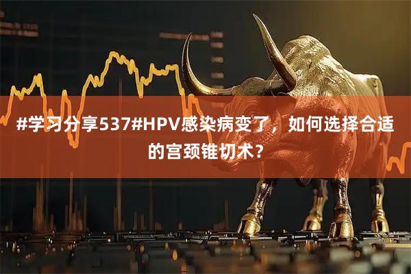 #学习分享537#HPV感染病变了，如何选择合适的宫颈锥切术？