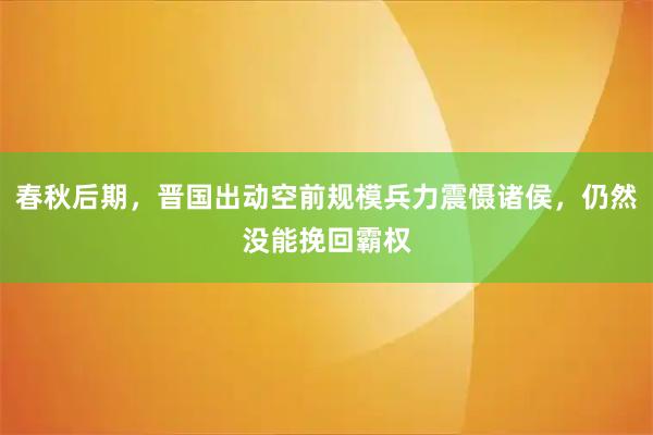 春秋后期,晋国出动空前规模兵力震慑诸侯,仍然没能挽回霸权