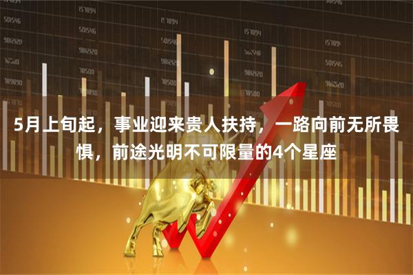 5月上旬起，事业迎来贵人扶持，一路向前无所畏惧，前途光明不可限量的4个星座