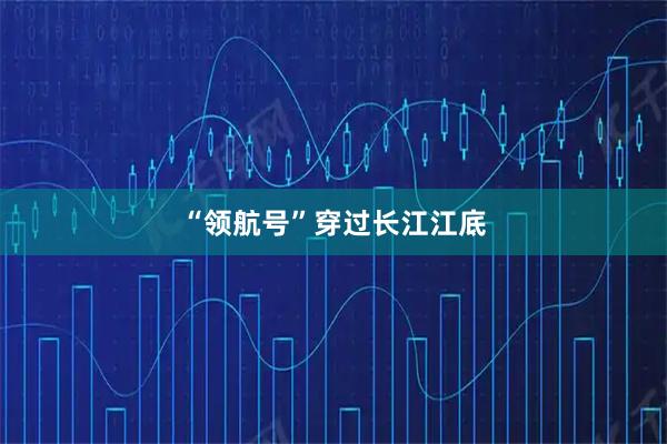 “领航号”穿过长江江底