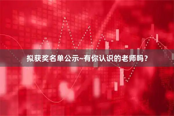 拟获奖名单公示~有你认识的老师吗？