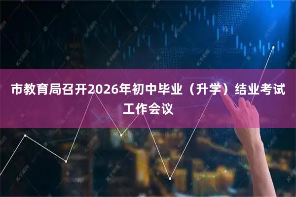 市教育局召开2026年初中毕业（升学）结业考试工作会议