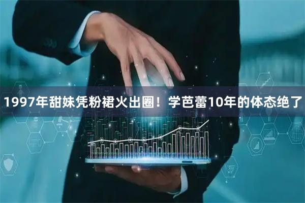 1997年甜妹凭粉裙火出圈！学芭蕾10年的体态绝了